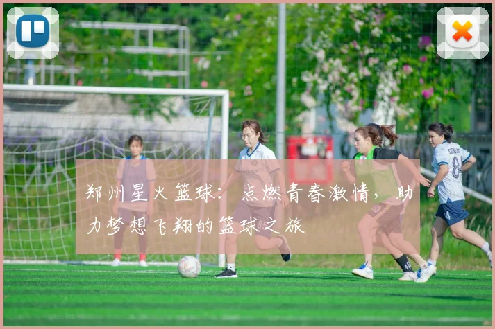 郑州星火篮球：点燃青春激情，助力梦想飞翔的篮球之旅