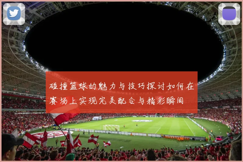 碰撞篮球的魅力与技巧探讨如何在赛场上实现完美配合与精彩瞬间