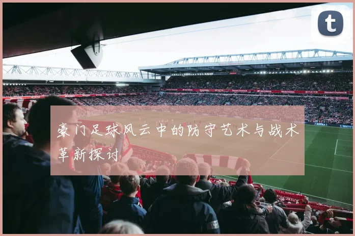 豪门足球风云中的防守艺术与战术革新探讨