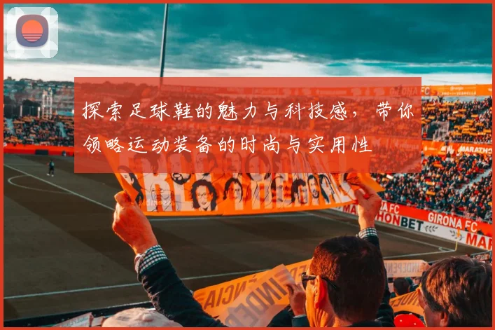 探索足球鞋的魅力与科技感，带你领略运动装备的时尚与实用性