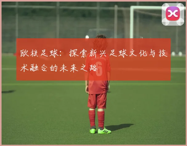 欧核足球：探索新兴足球文化与技术融合的未来之路
