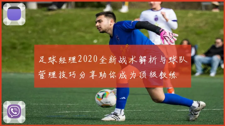 足球经理2020全新战术解析与球队管理技巧分享助你成为顶级教练