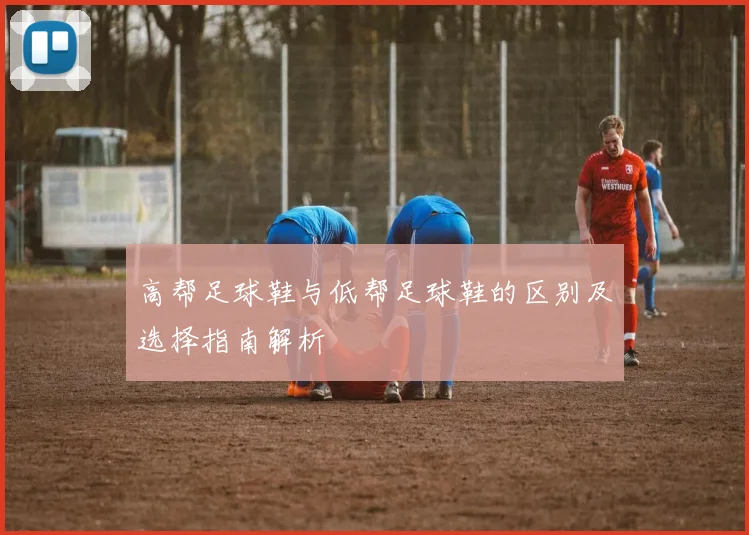 高帮足球鞋与低帮足球鞋的区别及选择指南解析