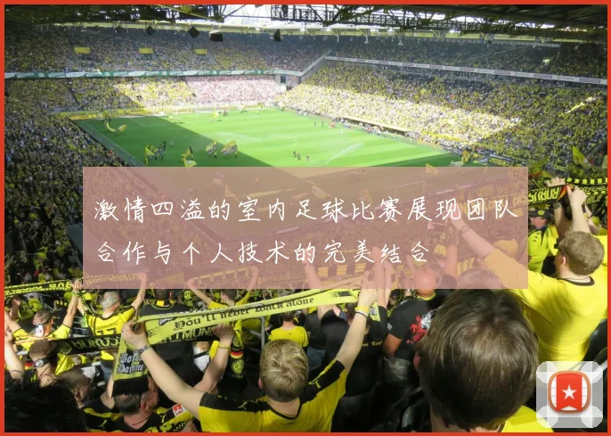 激情四溢的室内足球比赛展现团队合作与个人技术的完美结合