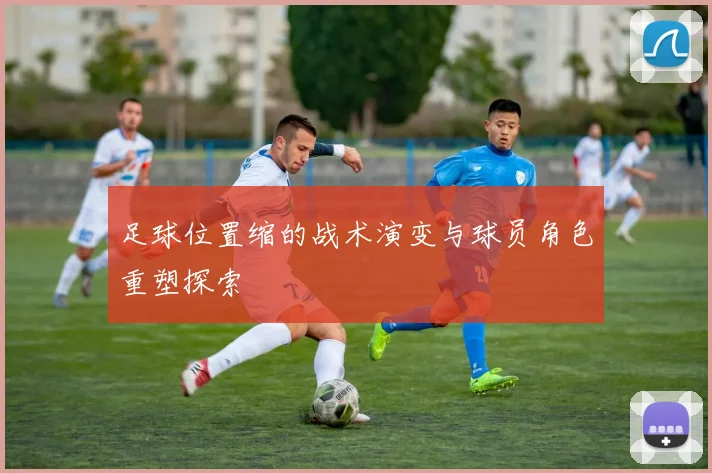 足球位置缩的战术演变与球员角色重塑探索