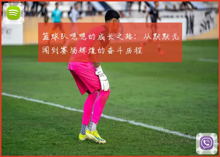 篮球队嗯嗯的成长之路：从默默无闻到赛场辉煌的奋斗历程